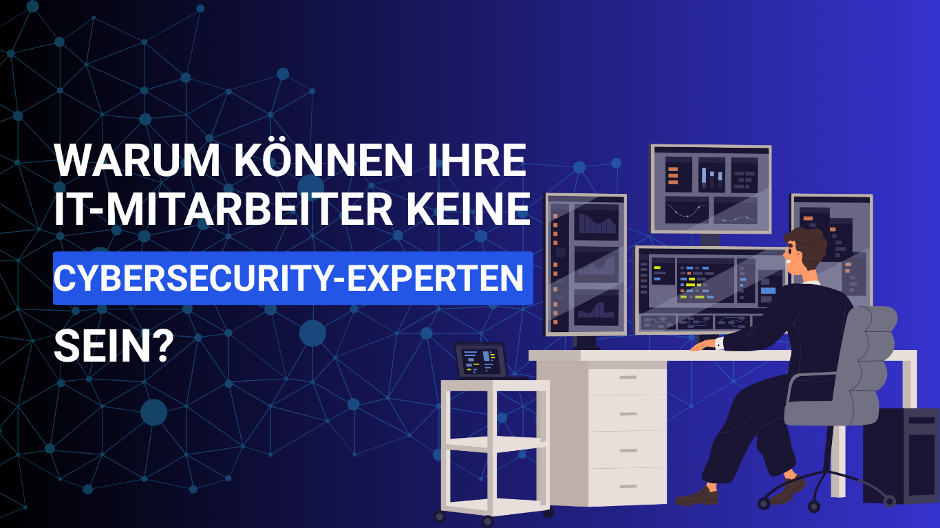 Warum können Ihre IT-Mitarbeiter keine Cybersecurity-Experten sein?